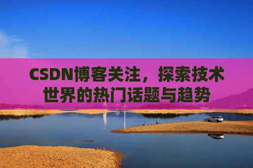 CSDN博客关注，探索技术世界的热门话题与趋势